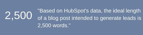 _Based on HubSpots data, the ideal length of a blog post intended to generate leads is 2,500 words._ (1)